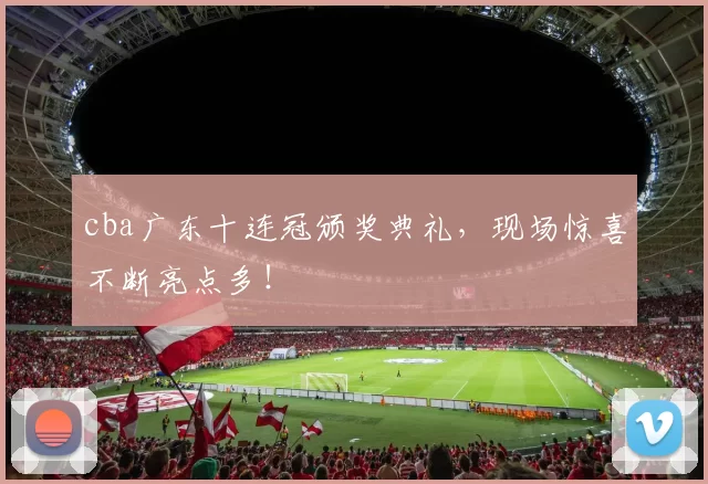 cba广东十连冠颁奖典礼，现场惊喜不断亮点多！