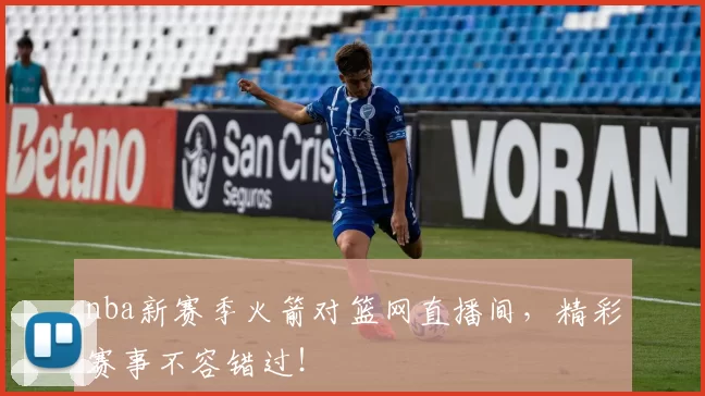 nba新赛季火箭对篮网直播间，精彩赛事不容错过！