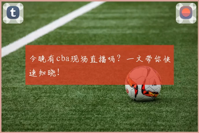 今晚有cba现场直播吗？一文带你快速知晓！