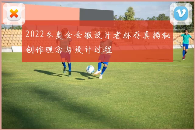 2022冬奥会会徽设计者林存真揭秘创作理念与设计过程