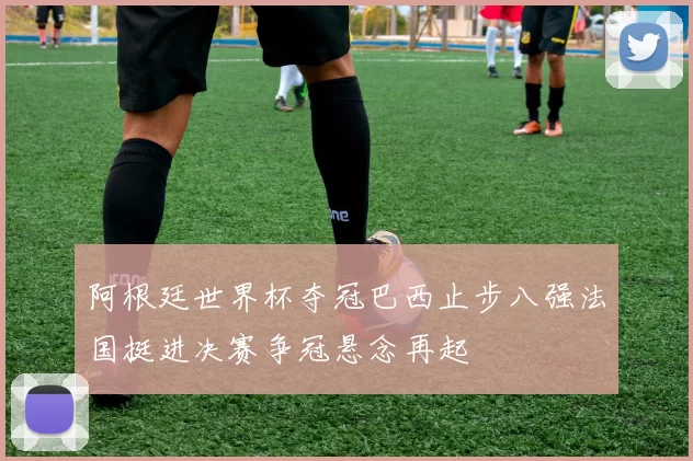 阿根廷世界杯夺冠巴西止步八强法国挺进决赛争冠悬念再起