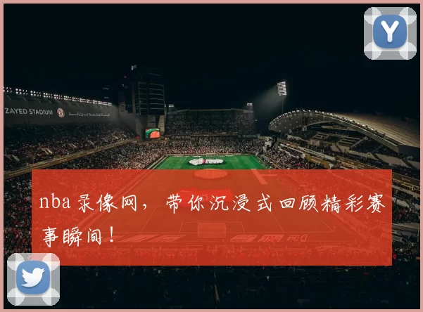 nba录像网，带你沉浸式回顾精彩赛事瞬间！
