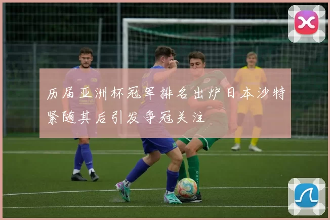 历届亚洲杯冠军排名出炉日本沙特紧随其后引发争冠关注