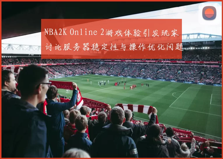 NBA2K Online 2游戏体验引发玩家讨论服务器稳定性与操作优化问题