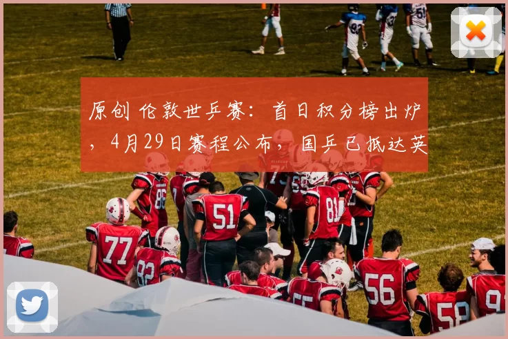 原创 伦敦世乒赛：首日积分榜出炉，4月29日赛程公布，国乒已抵达英国