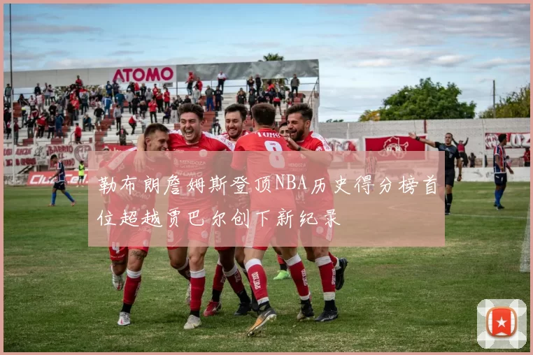 勒布朗詹姆斯登顶NBA历史得分榜首位超越贾巴尔创下新纪录