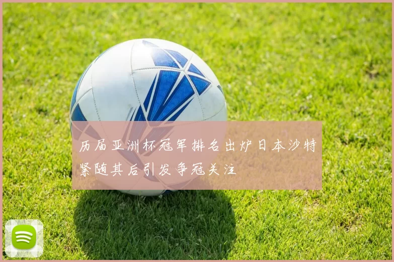 历届亚洲杯冠军排名出炉日本沙特紧随其后引发争冠关注