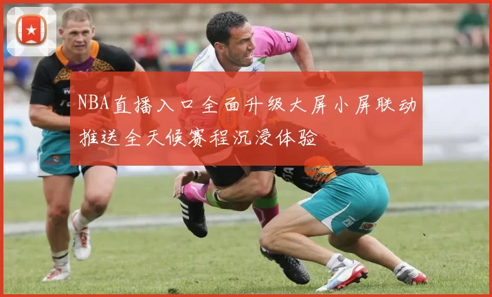 NBA直播入口全面升级大屏小屏联动推送全天候赛程沉浸体验