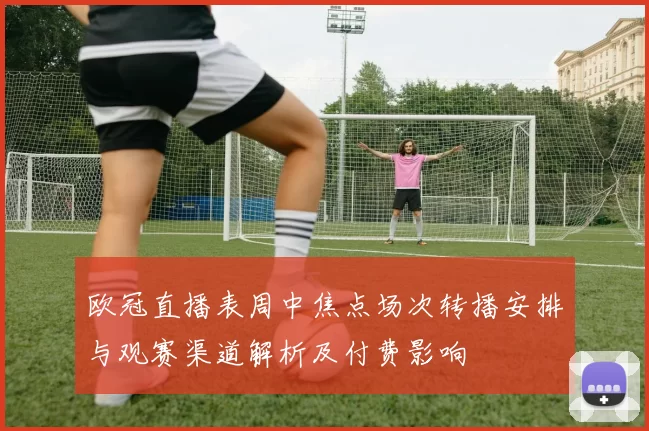 欧冠直播表周中焦点场次转播安排与观赛渠道解析及付费影响