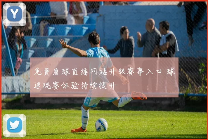 免费看球直播网站升级赛事入口 球迷观赛体验持续提升