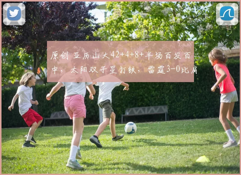 原创 亚历山大42+4+8+半场百发百中，太阳双子星打铁，雷霆3-0比肩湖人