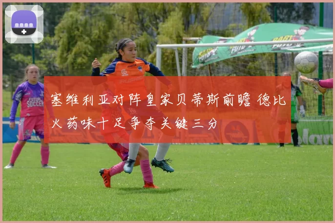 塞维利亚对阵皇家贝蒂斯前瞻 德比火药味十足争夺关键三分