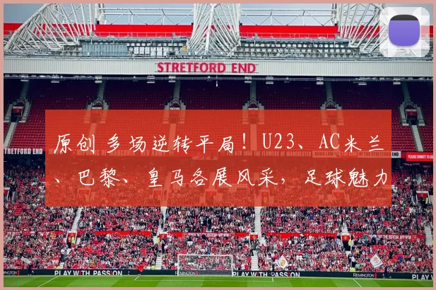 原创 多场逆转平局！U23、AC米兰、巴黎、皇马各展风采，足球魅力尽显