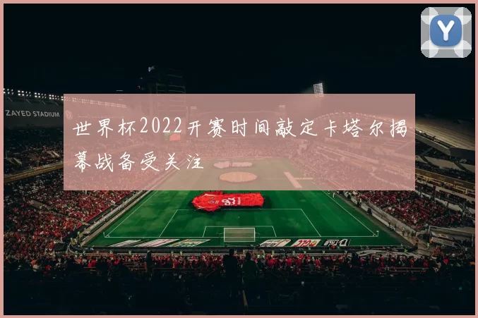 世界杯2022开赛时间敲定卡塔尔揭幕战备受关注