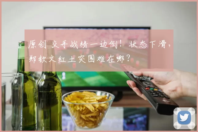 原创 交手战绩一边倒！状态下滑，郑钦文红土突围难在哪？