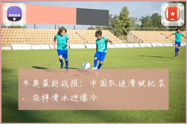 冬奥最新战报：中国队速滑破纪录、花样滑冰迎爆冷