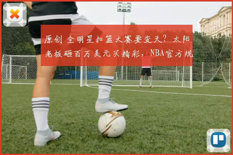 原创 全明星扣篮大赛要变天？太阳老板砸百万美元买精彩，NBA官方规则遭遇最强金钱挑战