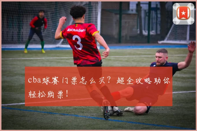 cba球赛门票怎么买？超全攻略助你轻松购票！