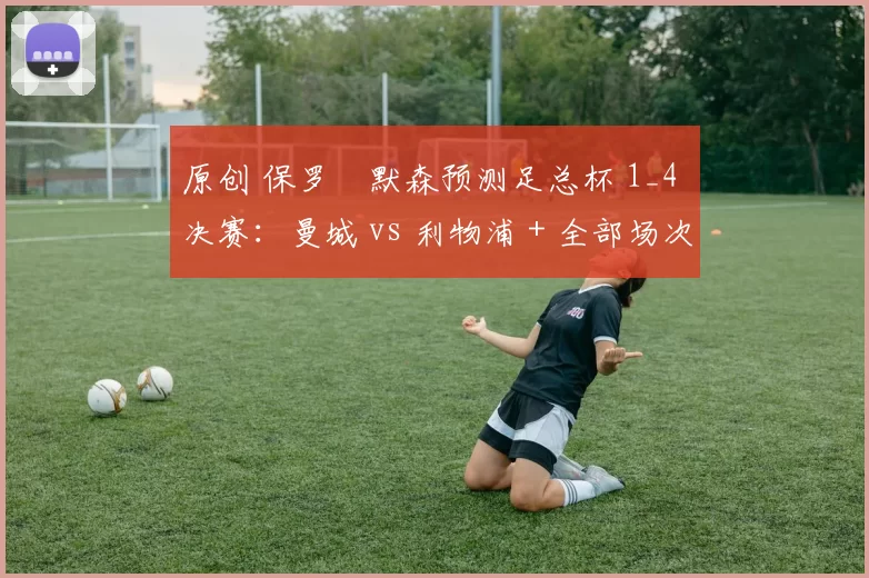 原创 保罗・默森预测足总杯 1_4 决赛：曼城 vs 利物浦 + 全部场次前瞻