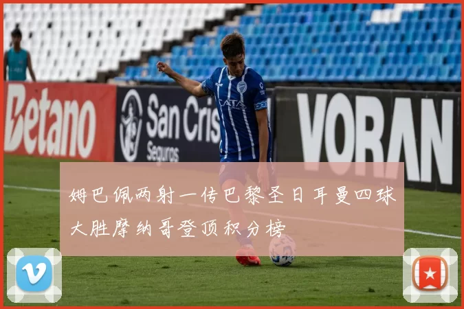 姆巴佩两射一传巴黎圣日耳曼四球大胜摩纳哥登顶积分榜