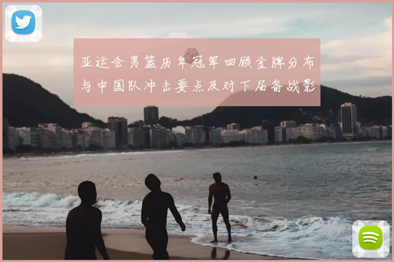 亚运会男篮历年冠军回顾金牌分布与中国队冲击要点及对下届备战影响