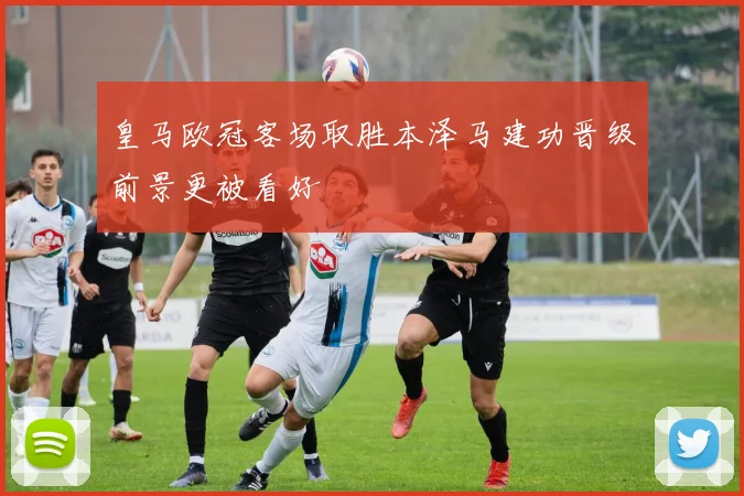 皇马欧冠客场取胜本泽马建功晋级前景更被看好
