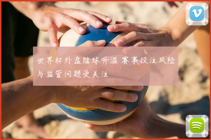 世界杯外盘赌球升温 赛事投注风险与监管问题受关注