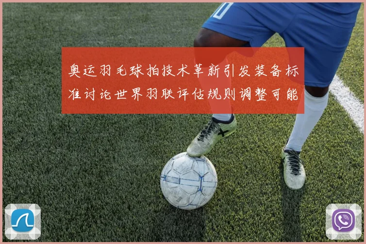 奥运羽毛球拍技术革新引发装备标准讨论世界羽联评估规则调整可能性
