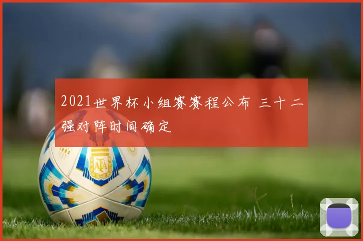 2021世界杯小组赛赛程公布 三十二强对阵时间确定
