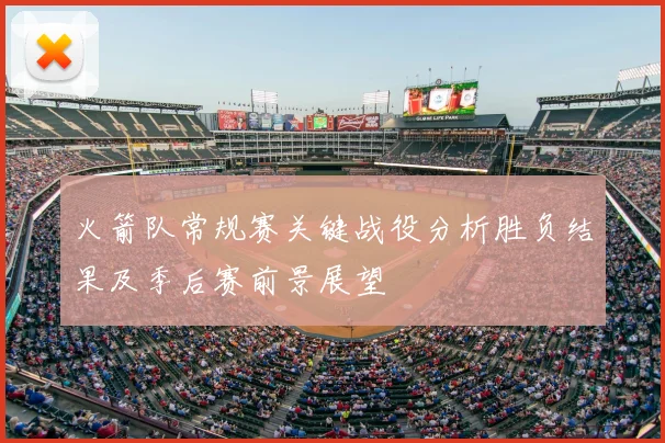 火箭队常规赛关键战役分析胜负结果及季后赛前景展望