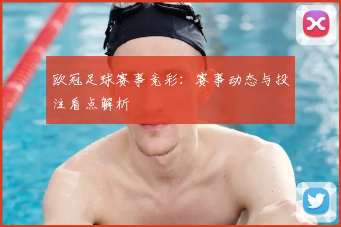 欧冠足球赛事竞彩：赛事动态与投注看点解析