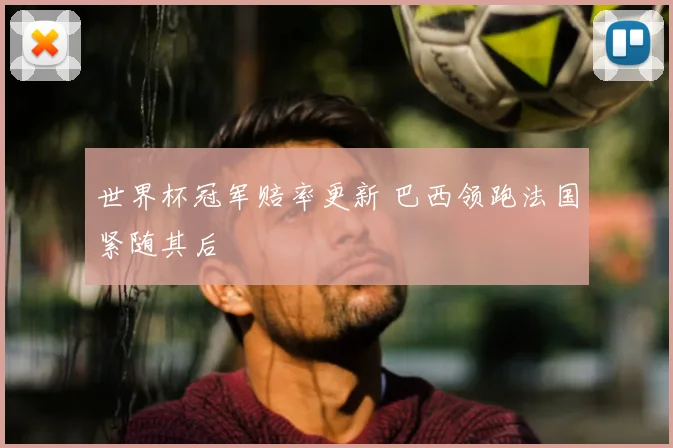世界杯冠军赔率更新 巴西领跑法国紧随其后