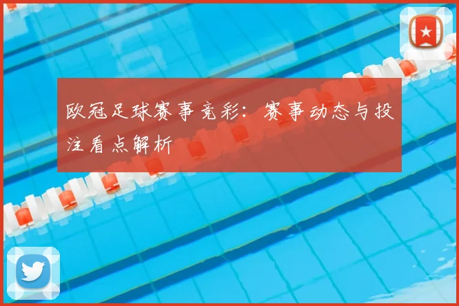 欧冠足球赛事竞彩：赛事动态与投注看点解析
