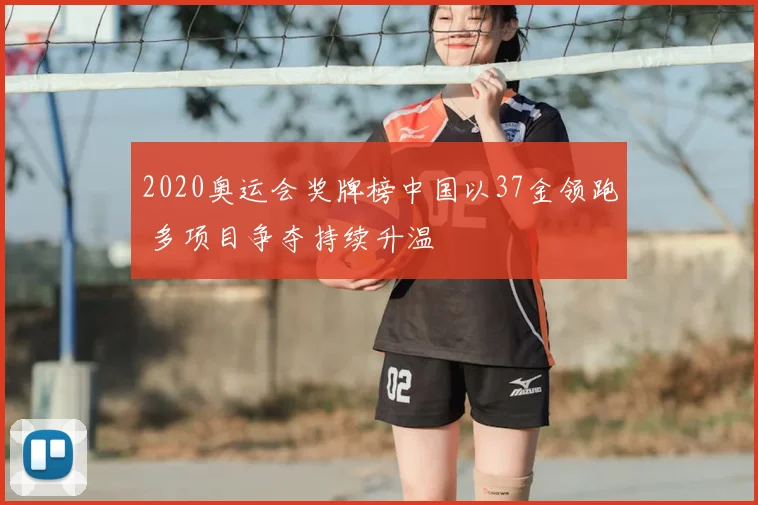 2020奥运会奖牌榜中国以37金领跑 多项目争夺持续升温