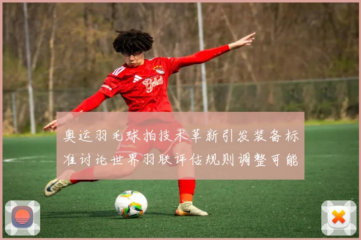 奥运羽毛球拍技术革新引发装备标准讨论世界羽联评估规则调整可能性