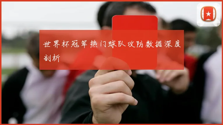 世界杯冠军热门球队攻防数据深度剖析