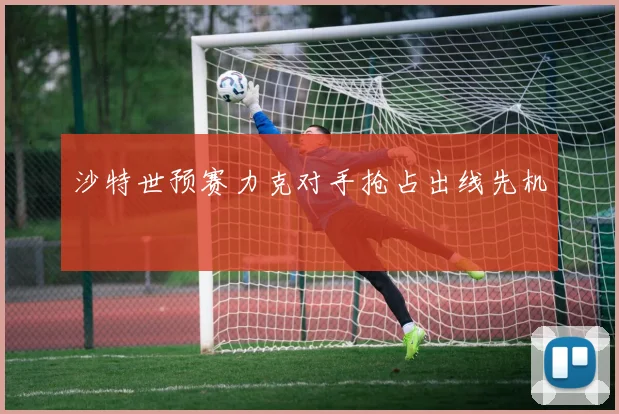 沙特世预赛力克对手抢占出线先机