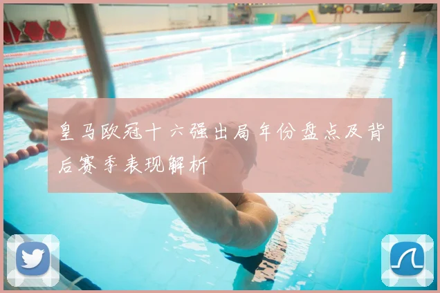 皇马欧冠十六强出局年份盘点及背后赛季表现解析