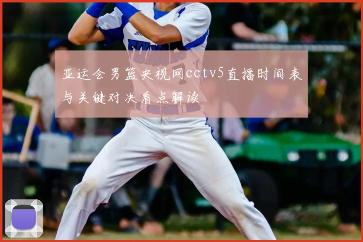 亚运会男篮央视网cctv5直播时间表与关键对决看点解读