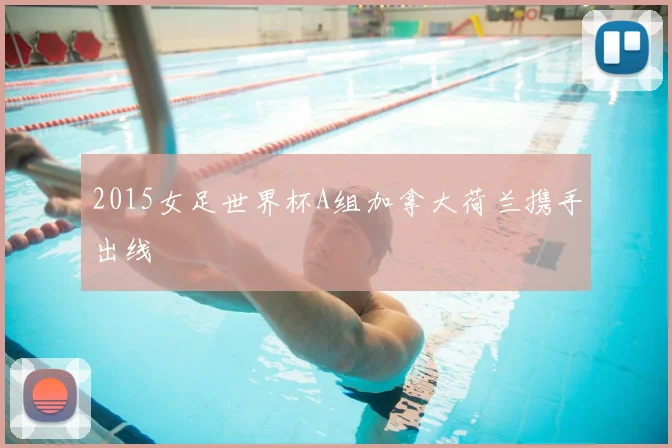 2015女足世界杯A组加拿大荷兰携手出线