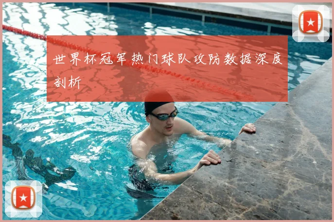 世界杯冠军热门球队攻防数据深度剖析