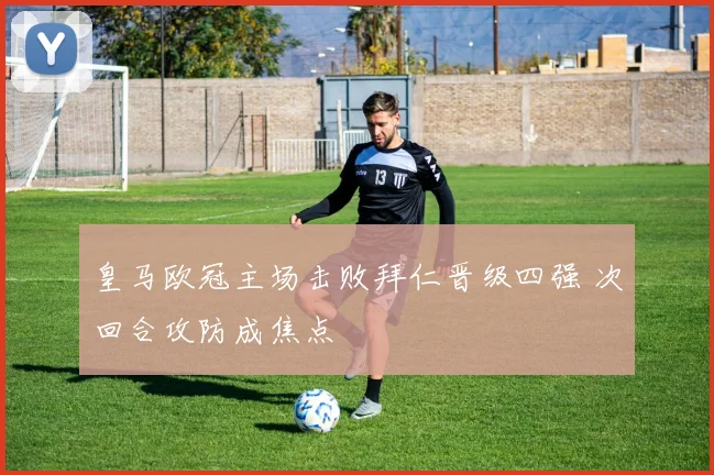 皇马欧冠主场击败拜仁晋级四强 次回合攻防成焦点